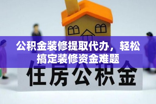 姚安公积金装修提取代办，轻松搞定装修资金难题