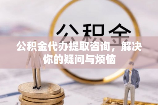 姚安公积金代办提取咨询，解决你的疑问与烦恼