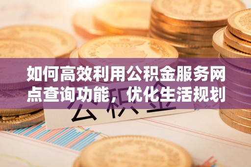 姚安如何高效利用公积金服务网点查询功能，优化生活规划