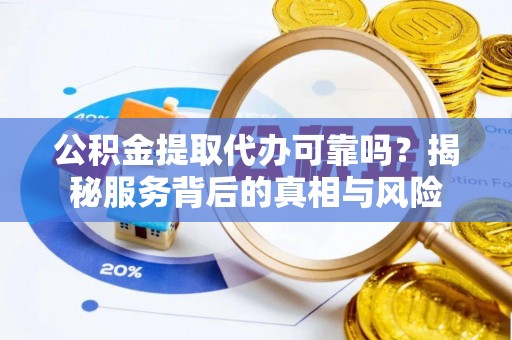 姚安公积金提取代办可靠吗？揭秘服务背后的真相与风险
