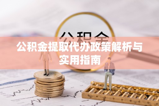 姚安公积金提取代办政策解析与实用指南
