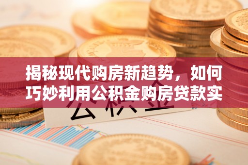 姚安揭秘现代购房新趋势，如何巧妙利用公积金购房贷款实现梦想家园