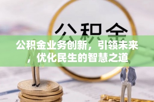 姚安公积金业务创新，引领未来，优化民生的智慧之道