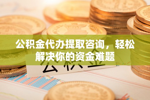 姚安公积金代办提取咨询，轻松解决你的资金难题