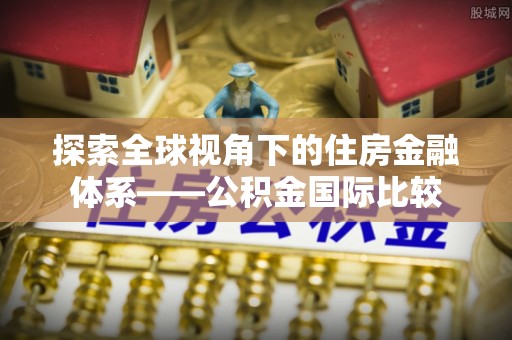 姚安探索全球视角下的住房金融体系——公积金国际比较