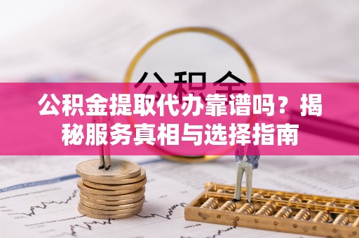 姚安公积金提取代办靠谱吗？揭秘服务真相与选择指南