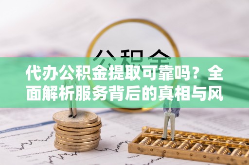 姚安代办公积金提取可靠吗？全面解析服务背后的真相与风险