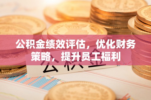 姚安公积金绩效评估，优化财务策略，提升员工福利