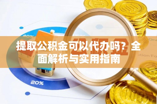 姚安提取公积金可以代办吗？全面解析与实用指南