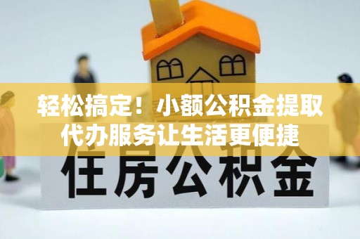 姚安轻松搞定！小额公积金提取代办服务让生活更便捷