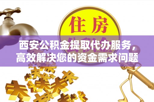 姚安西安公积金提取代办服务，高效解决您的资金需求问题