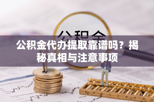 姚安公积金代办提取靠谱吗？揭秘真相与注意事项