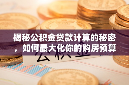 姚安揭秘公积金贷款计算的秘密，如何最大化你的购房预算