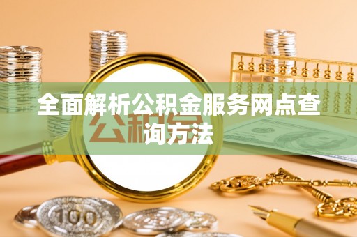 姚安全面解析公积金服务网点查询方法