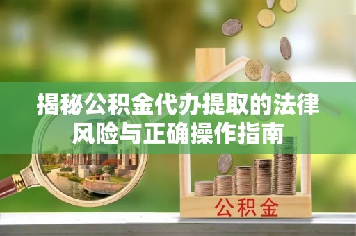 姚安揭秘公积金代办提取的法律风险与正确操作指南