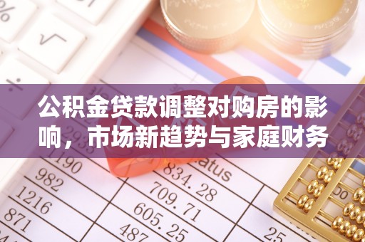 姚安公积金贷款调整对购房的影响，市场新趋势与家庭财务规划