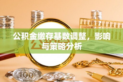 姚安公积金缴存基数调整，影响与策略分析