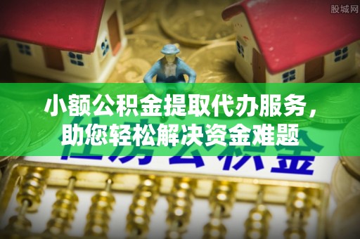 姚安小额公积金提取代办服务，助您轻松解决资金难题