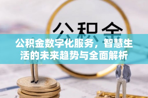 姚安公积金数字化服务，智慧生活的未来趋势与全面解析