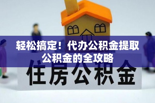 姚安轻松搞定！代办公积金提取公积金的全攻略