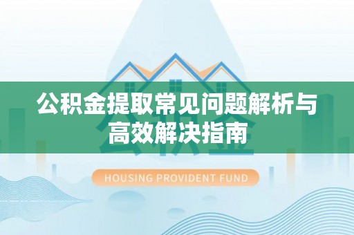 姚安公积金提取常见问题解析与高效解决指南