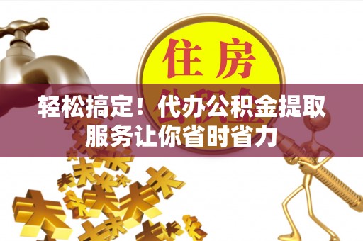 姚安轻松搞定！代办公积金提取服务让你省时省力