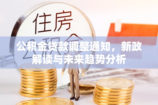 姚安公积金贷款调整通知，新政解读与未来趋势分析