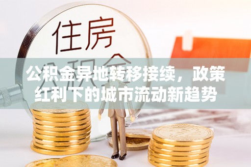 姚安公积金异地转移接续，政策红利下的城市流动新趋势