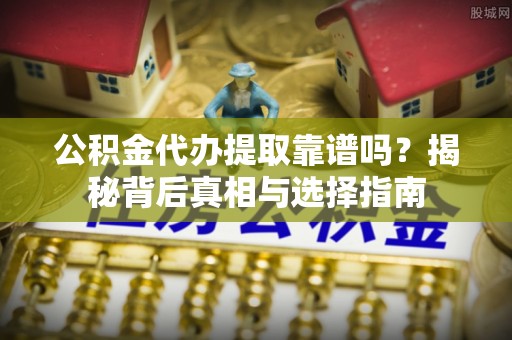 姚安公积金代办提取靠谱吗？揭秘背后真相与选择指南
