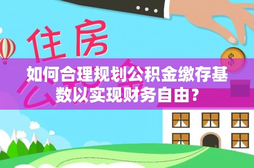姚安如何合理规划公积金缴存基数以实现财务自由？