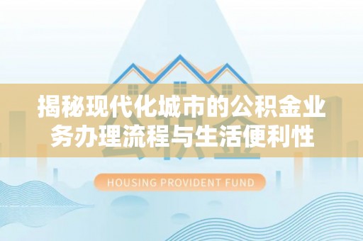 姚安揭秘现代化城市的公积金业务办理流程与生活便利性