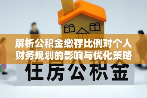 姚安解析公积金缴存比例对个人财务规划的影响与优化策略