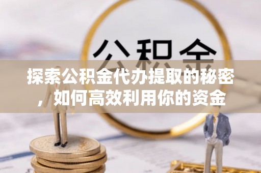 姚安探索公积金代办提取的秘密，如何高效利用你的资金