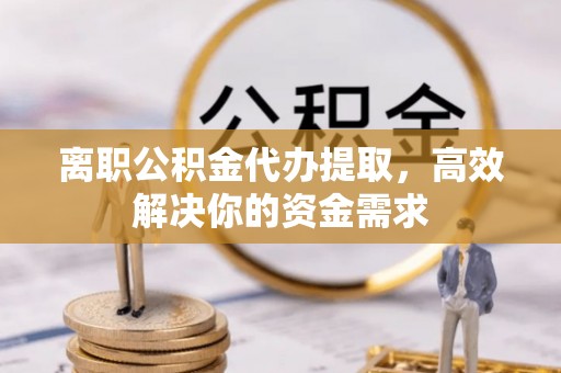 姚安离职公积金代办提取，高效解决你的资金需求
