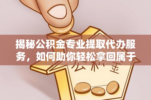 姚安揭秘公积金专业提取代办服务，如何助你轻松拿回属于你的资金