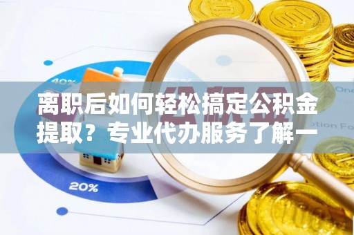 姚安离职后如何轻松搞定公积金提取？专业代办服务了解一下