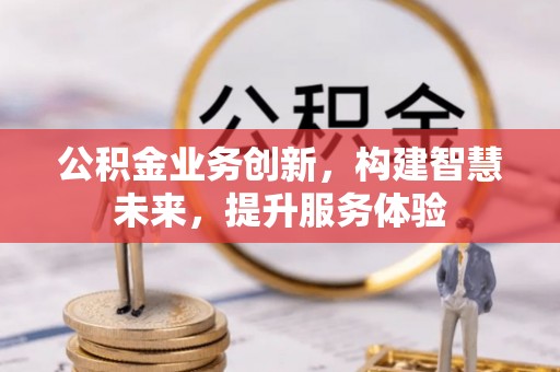 姚安公积金业务创新，构建智慧未来，提升服务体验