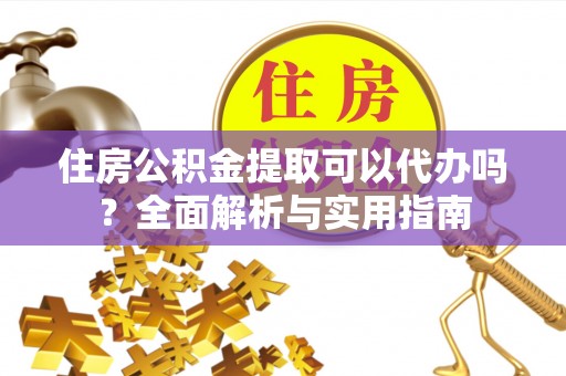 姚安住房公积金提取可以代办吗？全面解析与实用指南