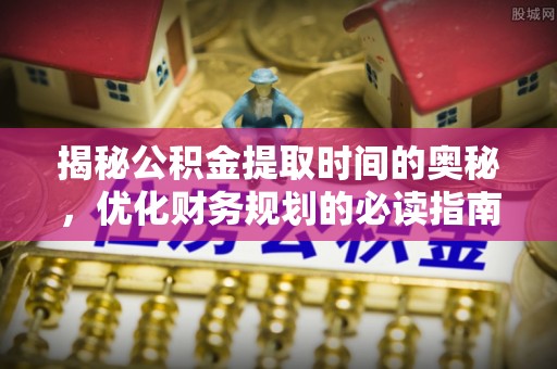 姚安揭秘公积金提取时间的奥秘，优化财务规划的必读指南