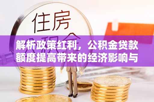姚安解析政策红利，公积金贷款额度提高带来的经济影响与生活改变