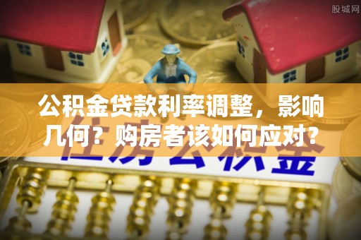 姚安公积金贷款利率调整，影响几何？购房者该如何应对？
