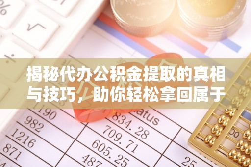 姚安揭秘代办公积金提取的真相与技巧，助你轻松拿回属于你的钱
