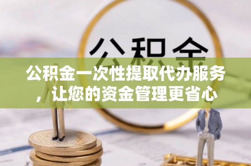 姚安公积金一次性提取代办服务，让您的资金管理更省心