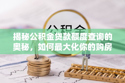 姚安揭秘公积金贷款额度查询的奥秘，如何最大化你的购房资金