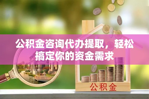 姚安公积金咨询代办提取，轻松搞定你的资金需求