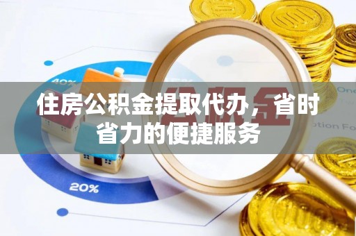 姚安住房公积金提取代办，省时省力的便捷服务