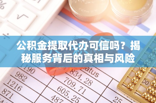 姚安公积金提取代办可信吗？揭秘服务背后的真相与风险