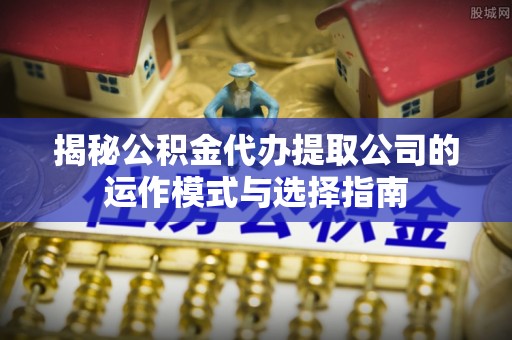 姚安揭秘公积金代办提取公司的运作模式与选择指南
