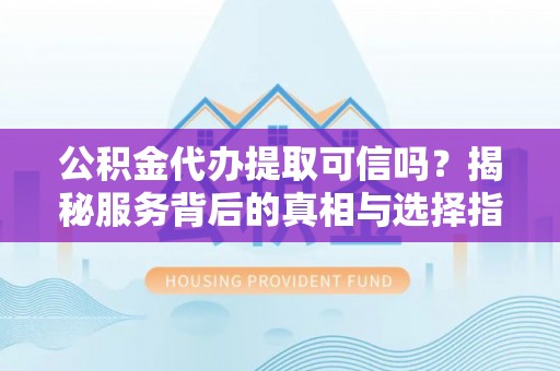 姚安公积金代办提取可信吗？揭秘服务背后的真相与选择指南