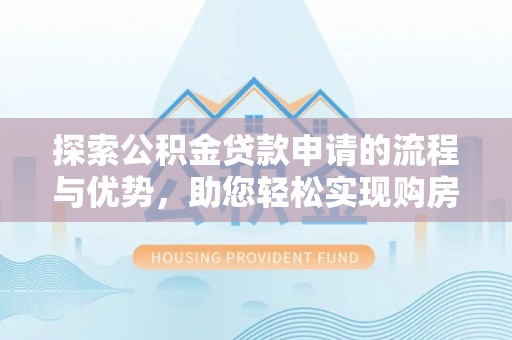 姚安探索公积金贷款申请的流程与优势，助您轻松实现购房梦想
